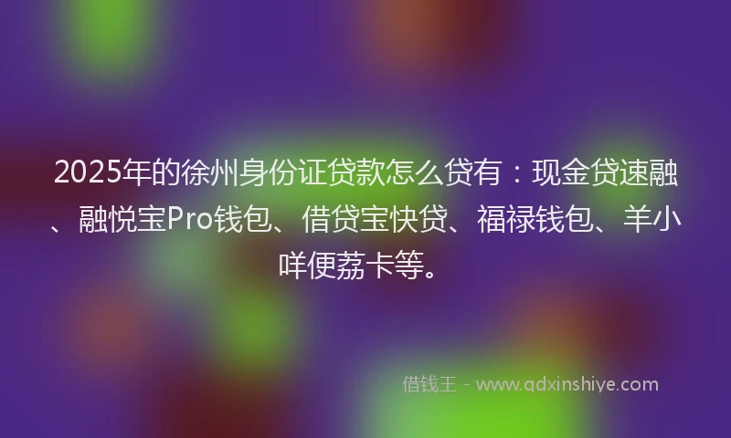 2025年的徐州身份证贷款怎么贷有：现金贷速融、融悦宝Pro钱包、借贷宝快贷、福禄钱包、羊小咩便荔卡等。