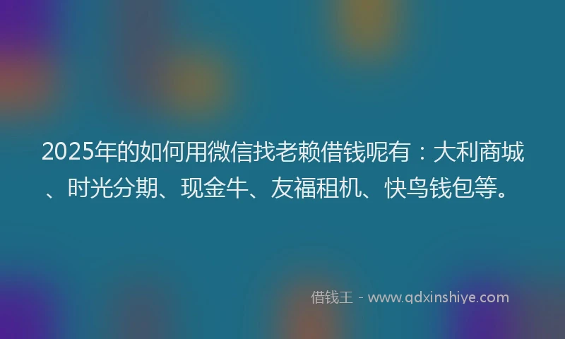 2025年的如何用微信找老赖借钱呢有：大利商城、时光分期、现金牛、友福租机、快鸟钱包等。