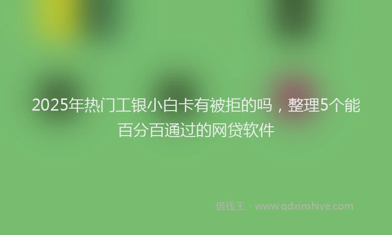 2025年热门工银小白卡有被拒的吗，整理5个能百分百通过的网贷软件