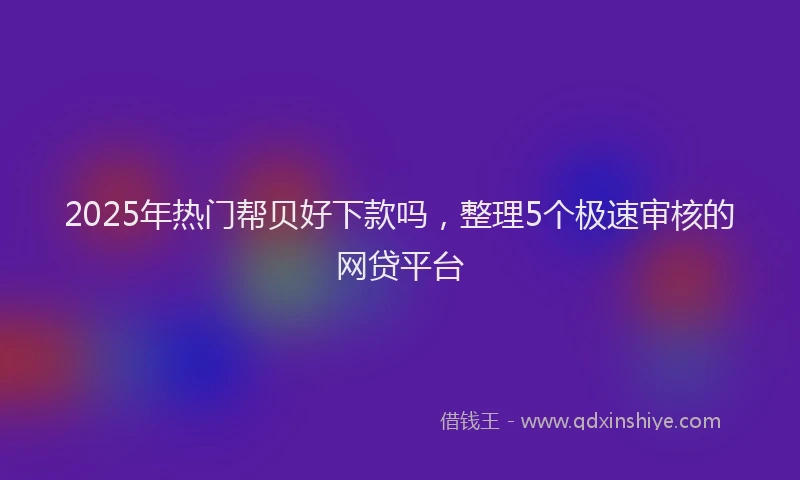 2025年热门帮贝好下款吗，整理5个极速审核的网贷平台