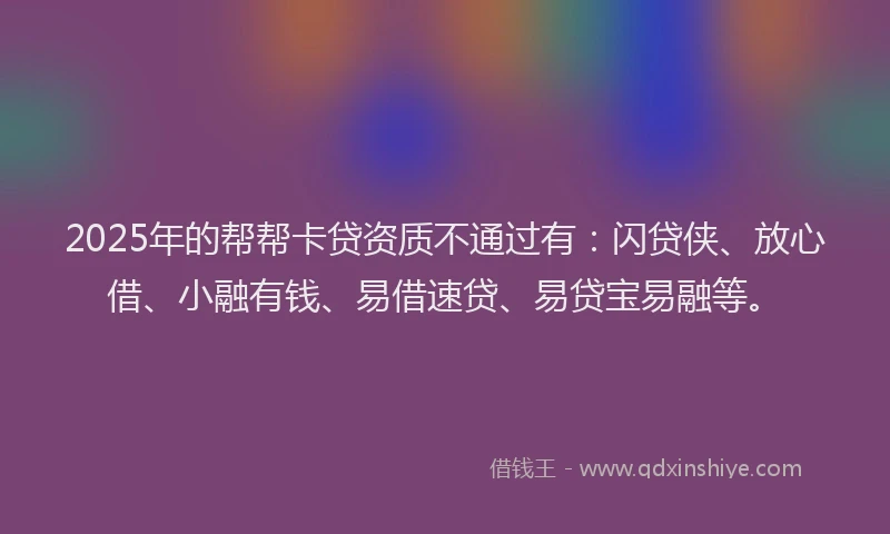 2025年的帮帮卡贷资质不通过有：闪贷侠、放心借、小融有钱、易借速贷、易贷宝易融等。