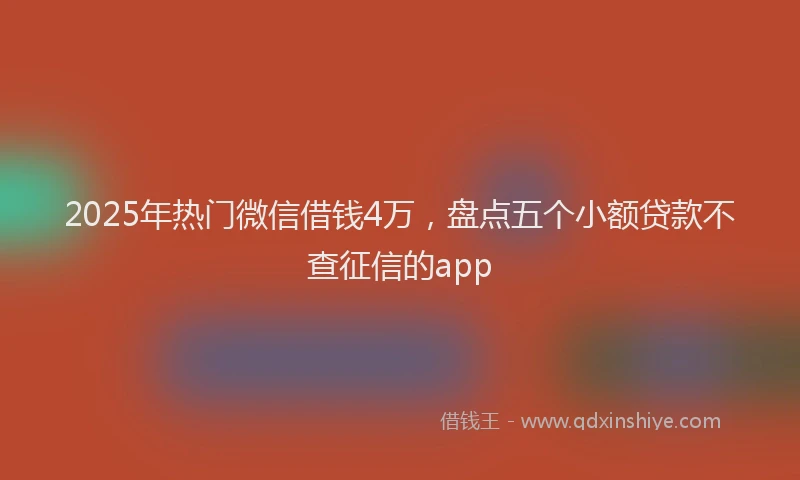 2025年热门微信借钱4万，盘点五个小额贷款不查征信的app