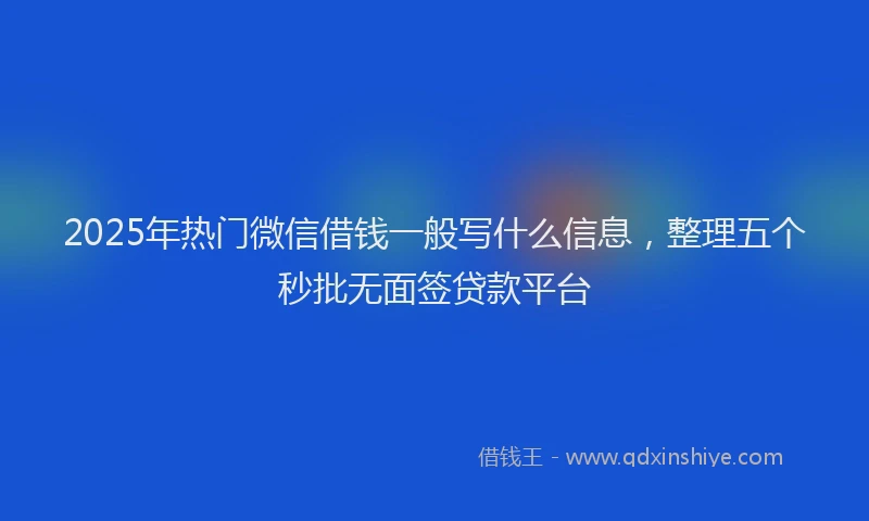 2025年热门微信借钱一般写什么信息，整理五个秒批无面签贷款平台