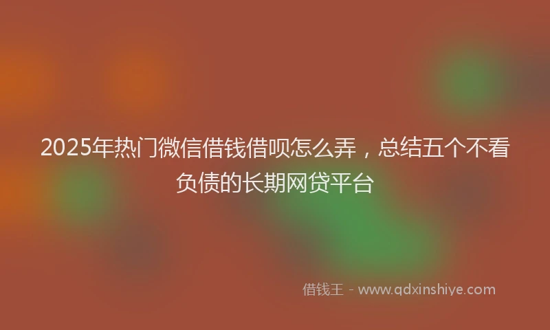 2025年热门微信借钱借呗怎么弄，总结五个不看负债的长期网贷平台