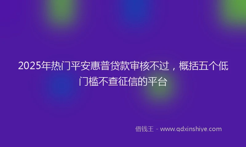 2025年热门平安惠普贷款审核不过，概括五个低门槛不查征信的平台