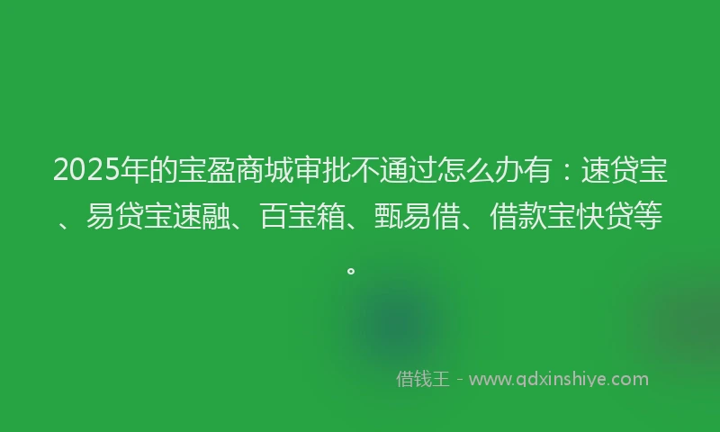 2025年的宝盈商城审批不通过怎么办有：速贷宝、易贷宝速融、百宝箱、甄易借、借款宝快贷等。