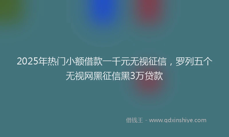 2025年热门小额借款一千元无视征信，罗列五个无视网黑征信黑3万贷款
