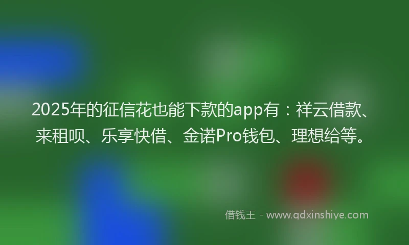 2025年的征信花也能下款的app有：祥云借款、来租呗、乐享快借、金诺Pro钱包、理想给等。