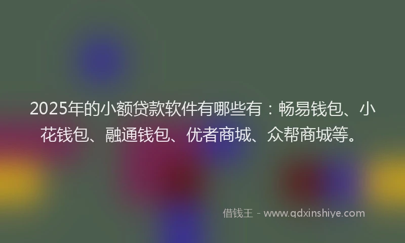 2025年的小额贷款软件有哪些有：畅易钱包、小花钱包、融通钱包、优者商城、众帮商城等。
