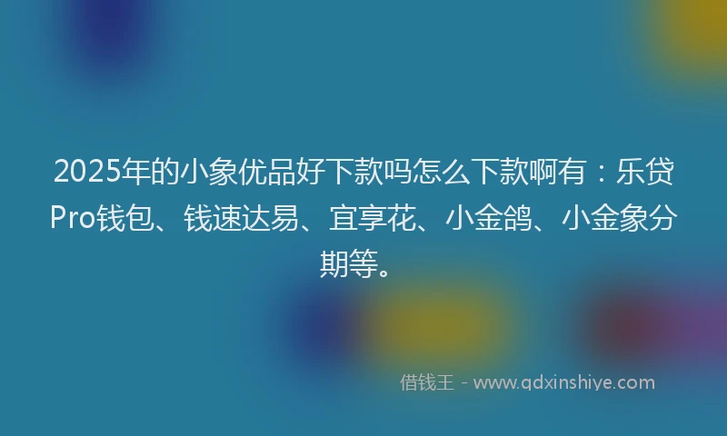 2025年的小象优品好下款吗怎么下款啊有：乐贷Pro钱包、钱速达易、宜享花、小金鸽、小金象分期等。