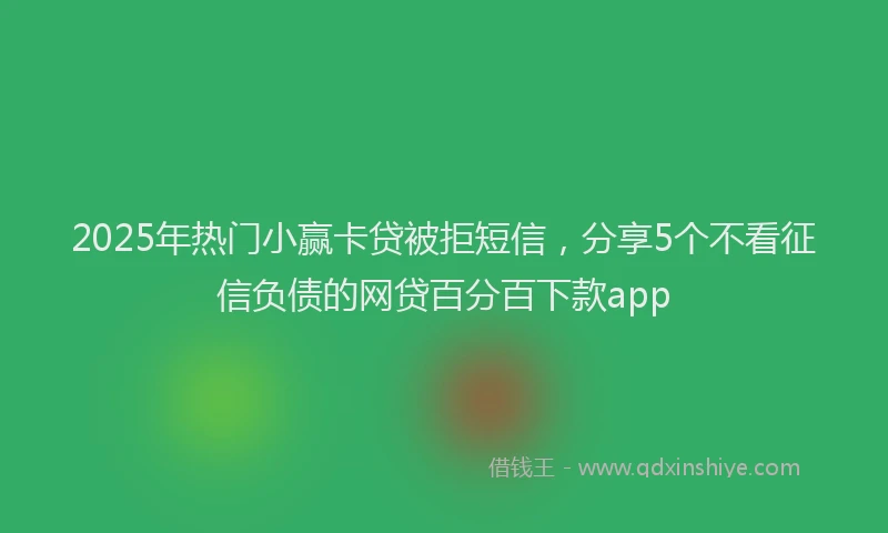 2025年热门小赢卡贷被拒短信，分享5个不看征信负债的网贷百分百下款app