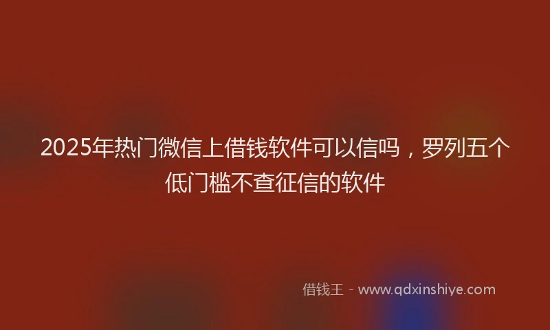 2025年热门微信上借钱软件可以信吗，罗列五个低门槛不查征信的软件