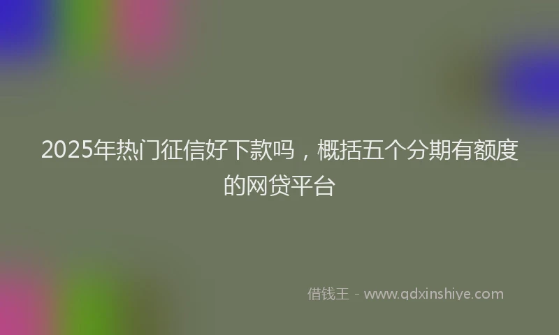 2025年热门征信好下款吗，概括五个分期有额度的网贷平台
