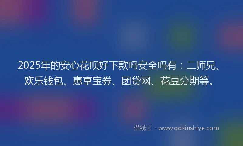 2025年的安心花呗好下款吗安全吗有：二师兄、欢乐钱包、惠享宝券、团贷网、花豆分期等。