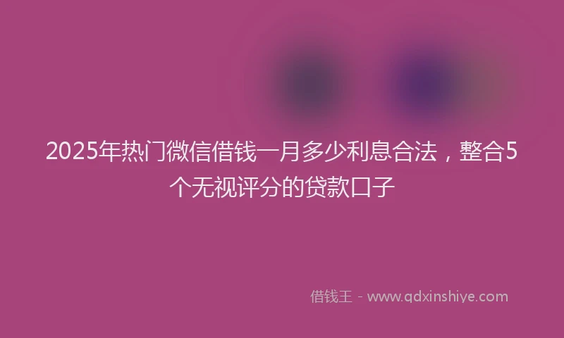 2025年热门微信借钱一月多少利息合法，整合5个无视评分的贷款口子