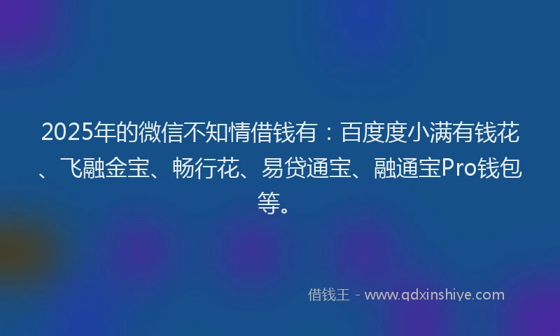 2025年的微信不知情借钱有：百度度小满有钱花、飞融金宝、畅行花、易贷通宝、融通宝Pro钱包等。