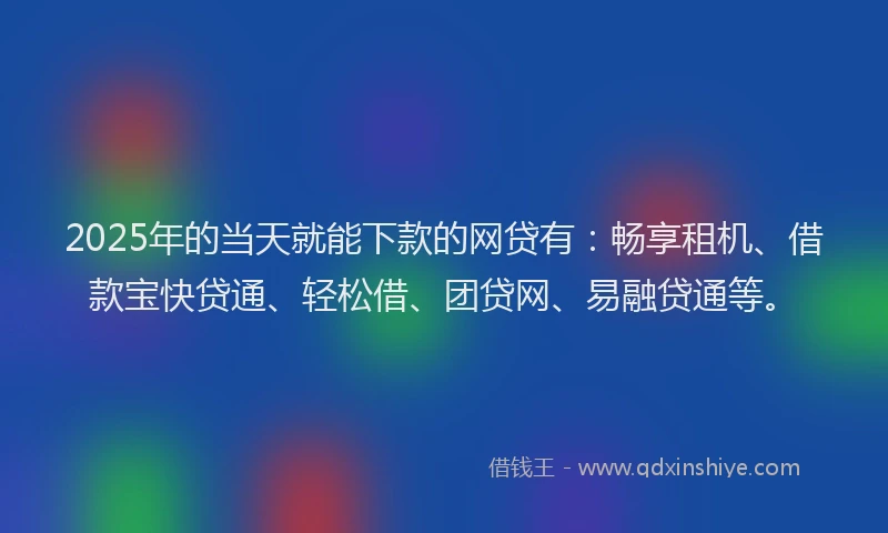 2025年的当天就能下款的网贷有：畅享租机、借款宝快贷通、轻松借、团贷网、易融贷通等。