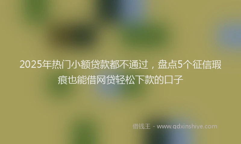 2025年热门小额贷款都不通过，盘点5个征信瑕疵也能借网贷轻松下款的口子
