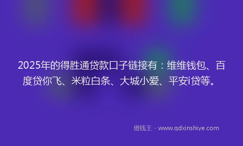 2025年的得胜通贷款口子链接有：维维钱包、百度贷你飞、米粒白条、大城小爱、平安i贷等。