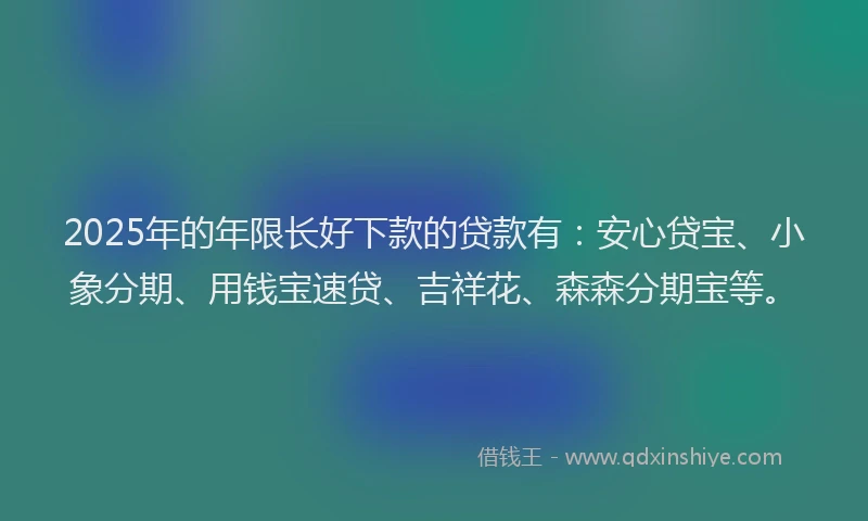 2025年的年限长好下款的贷款有：安心贷宝、小象分期、用钱宝速贷、吉祥花、森森分期宝等。