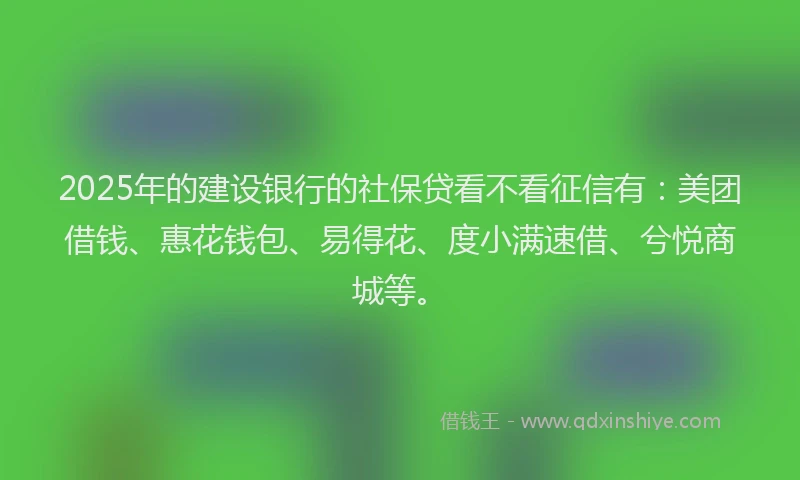 2025年的建设银行的社保贷看不看征信有：美团借钱、惠花钱包、易得花、度小满速借、兮悦商城等。