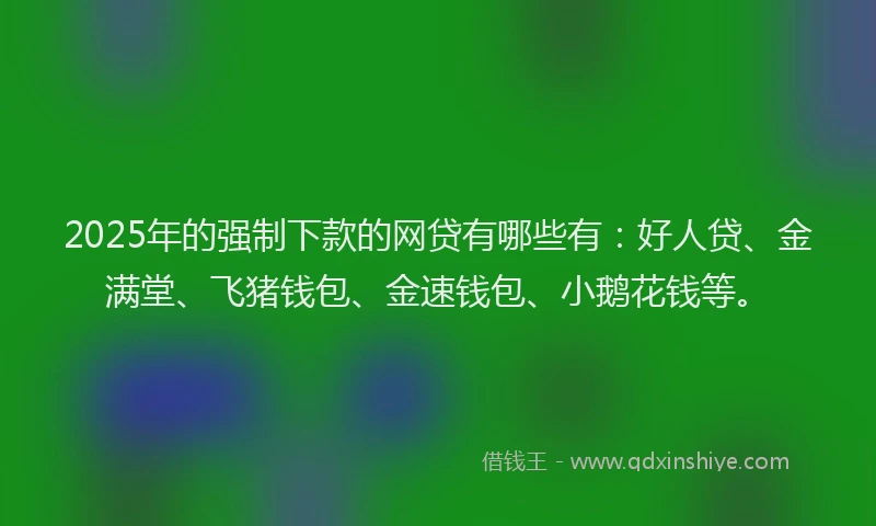 2025年的强制下款的网贷有哪些有：好人贷、金满堂、飞猪钱包、金速钱包、小鹅花钱等。