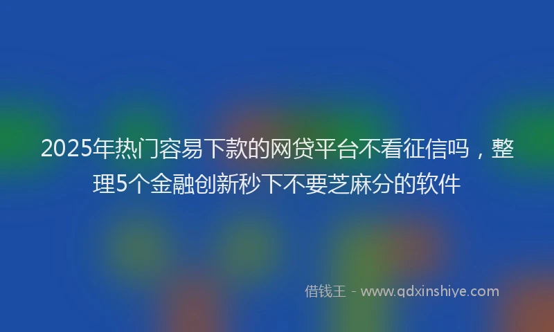 2025年热门容易下款的网贷平台不看征信吗，整理5个金融创新秒下不要芝麻分的软件