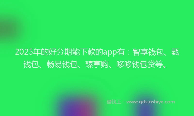 2025年的好分期能下款的app有：智享钱包、甄钱包、畅易钱包、臻享购、哆哆钱包贷等。
