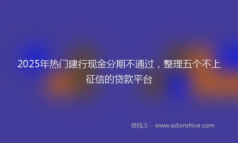 2025年热门建行现金分期不通过，整理五个不上征信的贷款平台