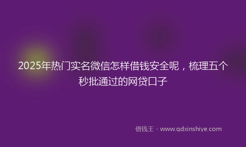 2025年热门实名微信怎样借钱安全呢，梳理五个秒批通过的网贷口子