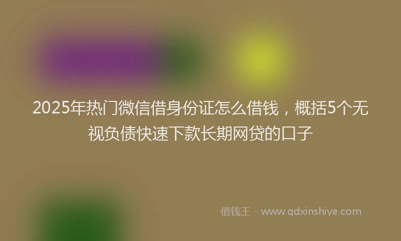 2025年热门微信借身份证怎么借钱，概括5个无视负债快速下款长期网贷的口子
