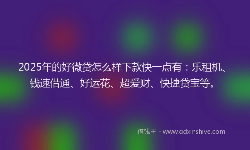 2025年的好微贷怎么样下款快一点有：乐租机、钱速借通、好运花、超爱财、快捷贷宝等。