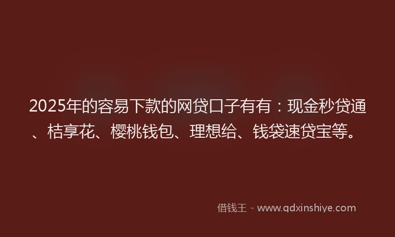 2025年的容易下款的网贷口子有有：现金秒贷通、桔享花、樱桃钱包、理想给、钱袋速贷宝等。