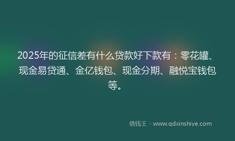 2025年的征信差有什么贷款好下款有：零花罐、现金易贷通、金亿钱包、现金分期、融悦宝钱包等。