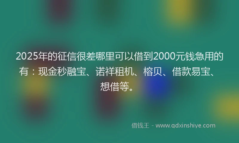 2025年的征信很差哪里可以借到2000元钱急用的有：现金秒融宝、诺祥租机、榕贝、借款易宝、想借等。