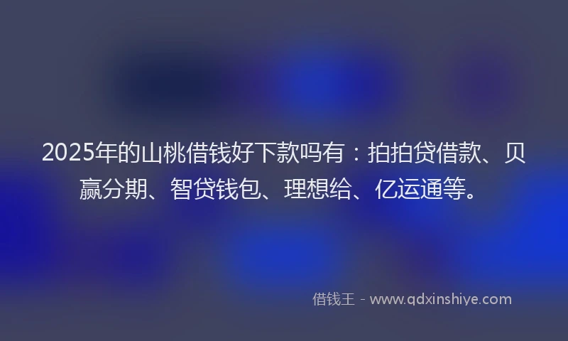 2025年的山桃借钱好下款吗有：拍拍贷借款、贝赢分期、智贷钱包、理想给、亿运通等。