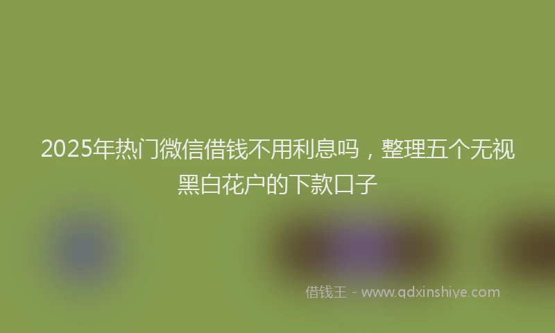 2025年热门微信借钱不用利息吗，整理五个无视黑白花户的下款口子