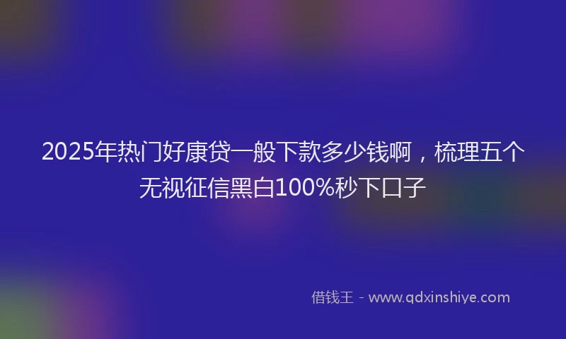 2025年热门好康贷一般下款多少钱啊，梳理五个无视征信黑白100%秒下口子