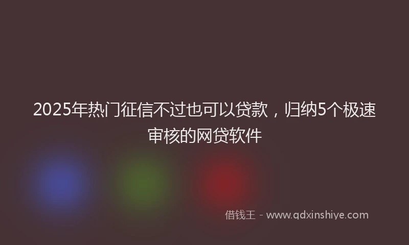 2025年热门征信不过也可以贷款，归纳5个极速审核的网贷软件