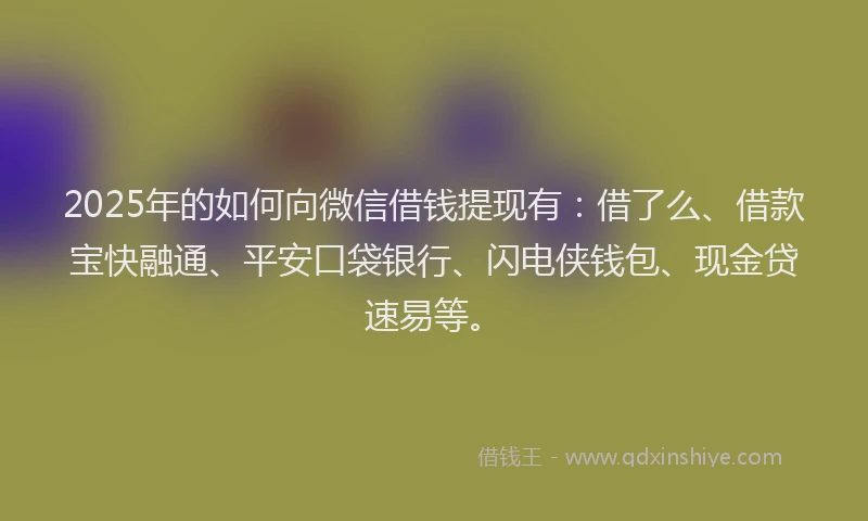 2025年的如何向微信借钱提现有：借了么、借款宝快融通、平安口袋银行、闪电侠钱包、现金贷速易等。