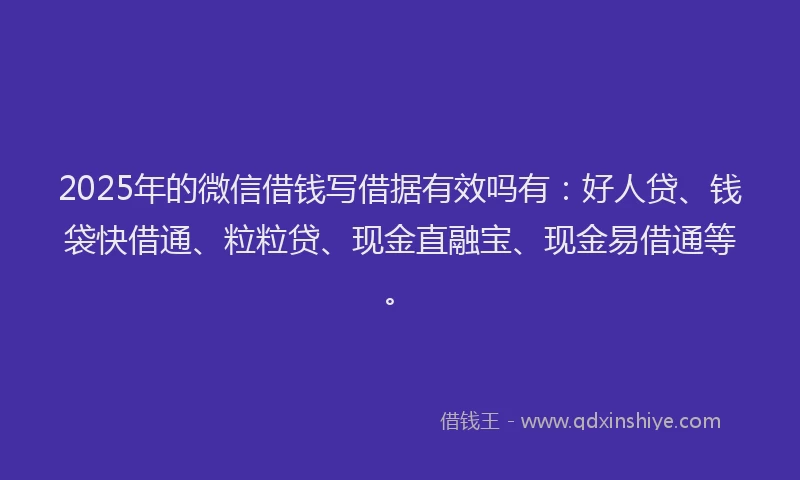 2025年的微信借钱写借据有效吗有：好人贷、钱袋快借通、粒粒贷、现金直融宝、现金易借通等。