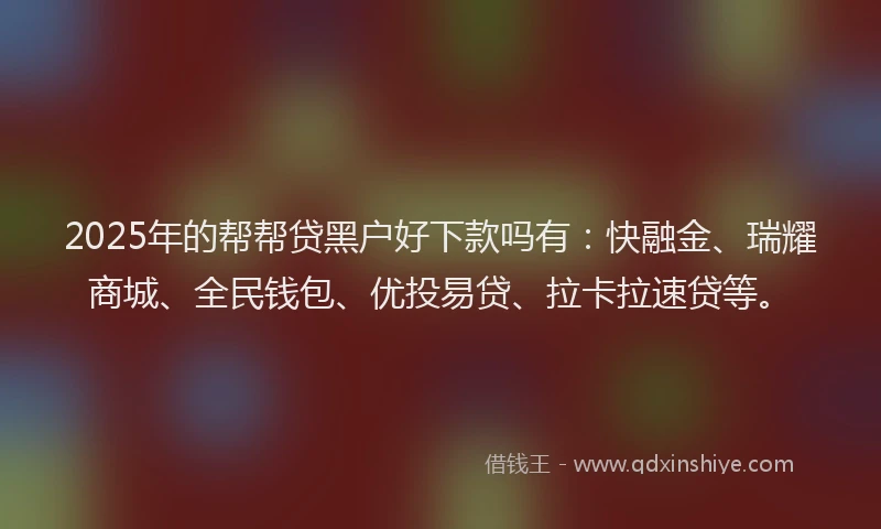 2025年的帮帮贷黑户好下款吗有：快融金、瑞耀商城、全民钱包、优投易贷、拉卡拉速贷等。