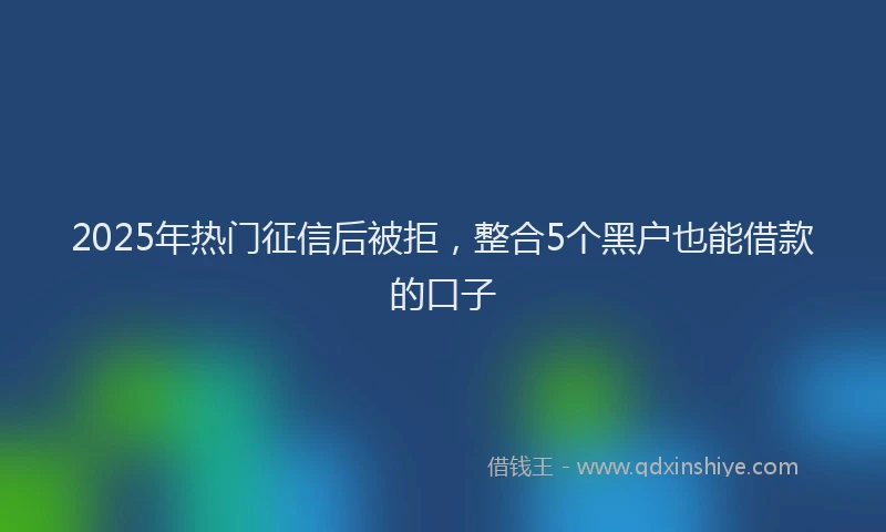2025年热门征信后被拒，整合5个黑户也能借款的口子
