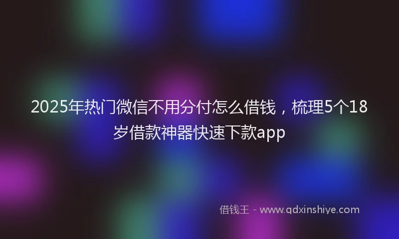 2025年热门微信不用分付怎么借钱，梳理5个18岁借款神器快速下款app