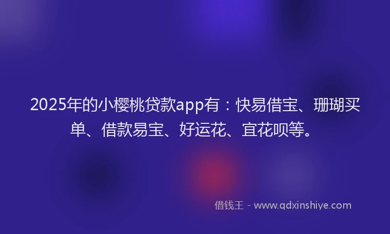 2025年的小樱桃贷款app有：快易借宝、珊瑚买单、借款易宝、好运花、宜花呗等。