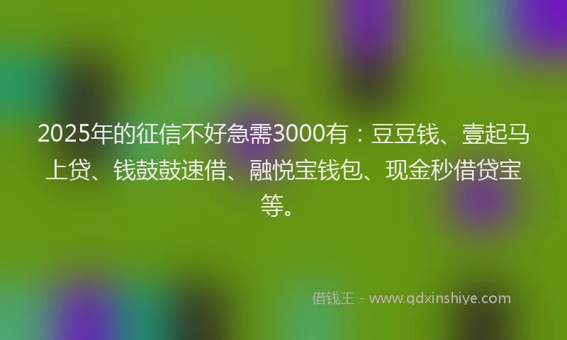 2025年的征信不好急需3000有：豆豆钱、壹起马上贷、钱鼓鼓速借、融悦宝钱包、现金秒借贷宝等。