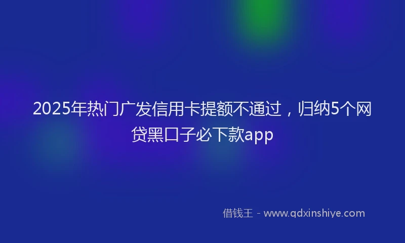 2025年热门广发信用卡提额不通过，归纳5个网贷黑口子必下款app