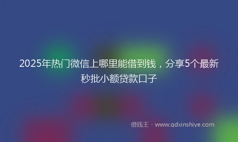 2025年热门微信上哪里能借到钱，分享5个最新秒批小额贷款口子