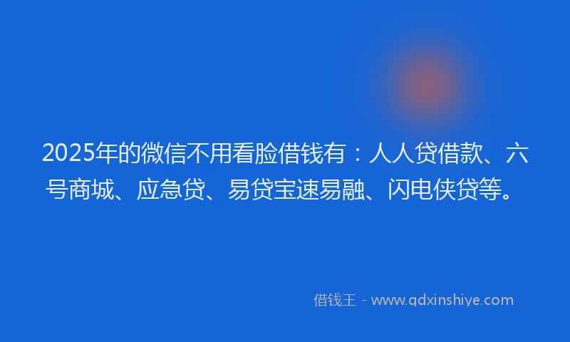 2025年的微信不用看脸借钱有：人人贷借款、六号商城、应急贷、易贷宝速易融、闪电侠贷等。