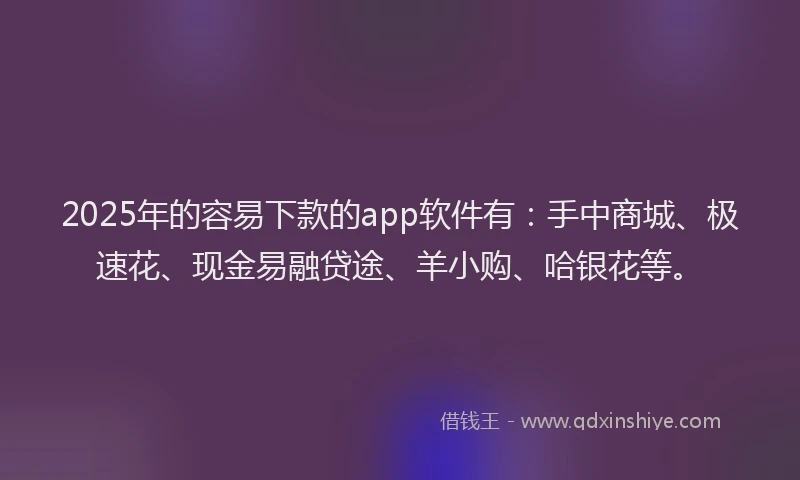 2025年的容易下款的app软件有：手中商城、极速花、现金易融贷途、羊小购、哈银花等。